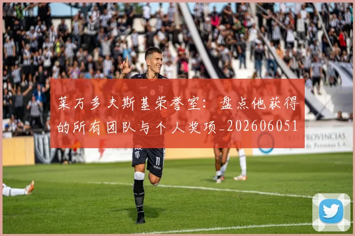 莱万多夫斯基荣誉室：盘点他获得的所有团队与个人奖项_20260605171412_20260703181809
