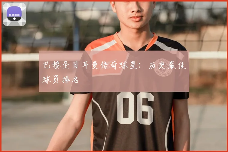 巴黎圣日耳曼传奇球星:历史最佳球员排名