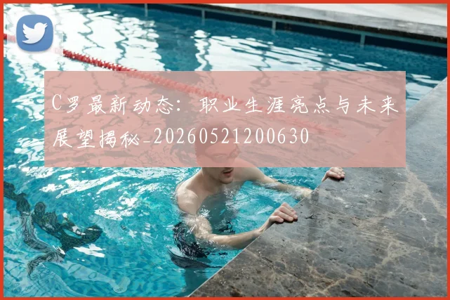 C罗最新动态：职业生涯亮点与未来展望揭秘_20260521200630