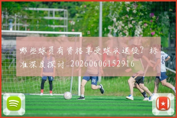 哪些球员有资格享受球衣退役?标准深度探讨_20260606152916