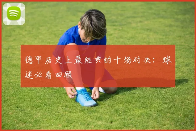 德甲历史上最经典的十场对决：球迷必看回顾