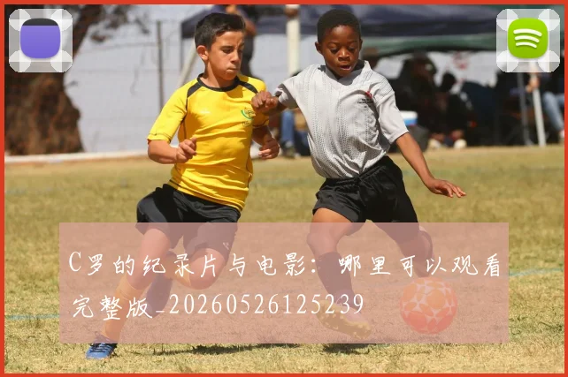 C罗的纪录片与电影：哪里可以观看完整版_20260526125239