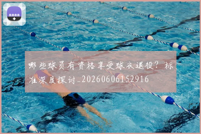 哪些球员有资格享受球衣退役？标准深度探讨_20260606152916