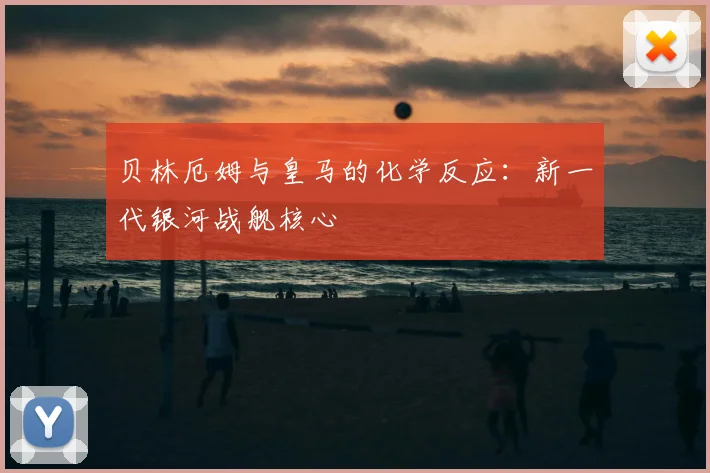 贝林厄姆与皇马的化学反应：新一代银河战舰核心