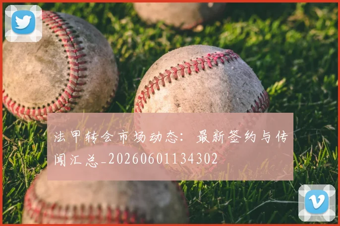 法甲转会市场动态：最新签约与传闻汇总_20260601134302