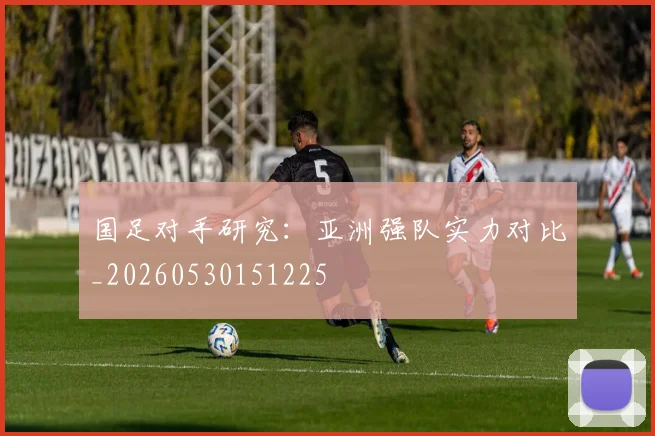 国足对手研究：亚洲强队实力对比_20260530151225