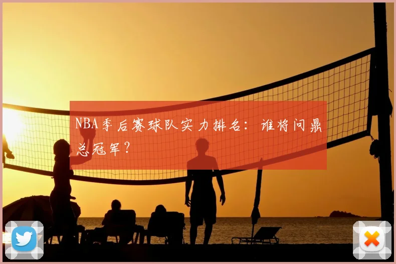 NBA季后赛球队实力排名:谁将问鼎总冠军?