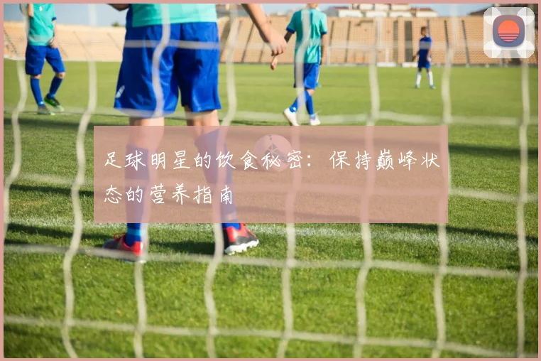 足球明星的饮食秘密：保持巅峰状态的营养指南