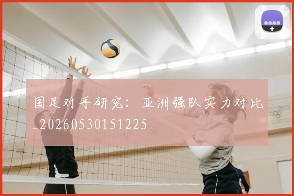 国足对手研究:亚洲强队实力对比_20260530151225