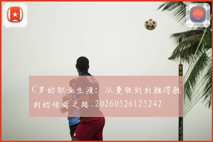 C罗的职业生涯:从曼联到利雅得胜利的传奇之路_20260526125242