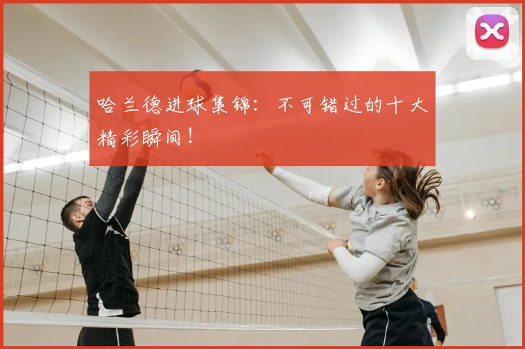 哈兰德进球集锦：不可错过的十大精彩瞬间！
