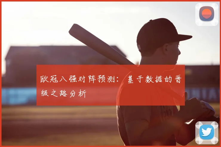 欧冠八强对阵预测:基于数据的晋级之路分析