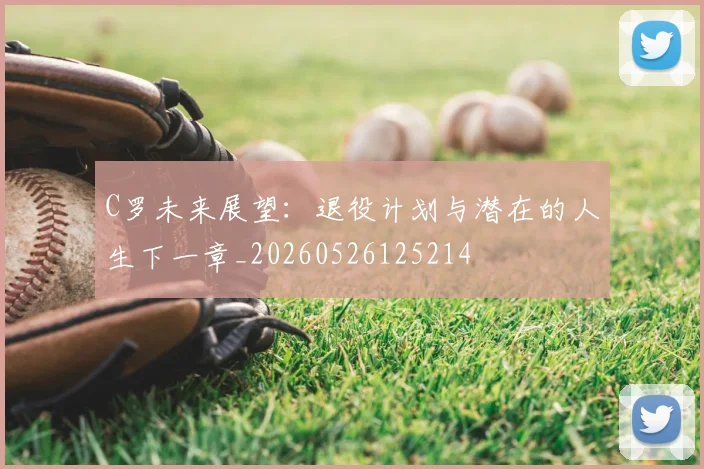 C罗未来展望：退役计划与潜在的人生下一章_20260526125214