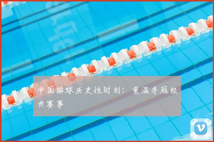 中国排球历史性时刻：重温夺冠经典赛事
