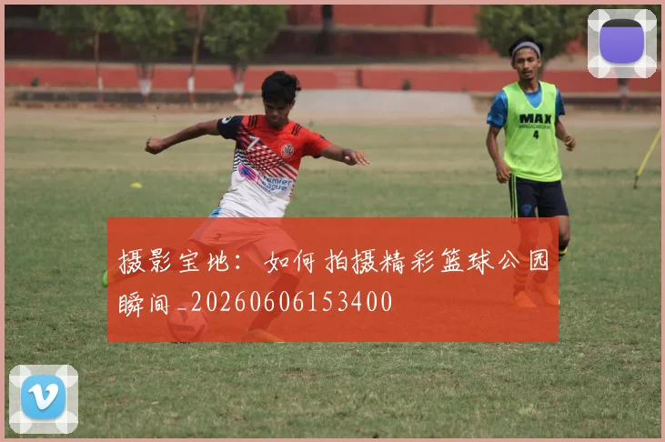 摄影宝地：如何拍摄精彩篮球公园瞬间_20260606153400