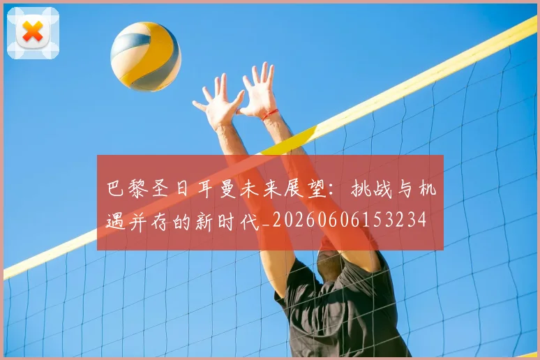 巴黎圣日耳曼未来展望：挑战与机遇并存的新时代_20260606153234