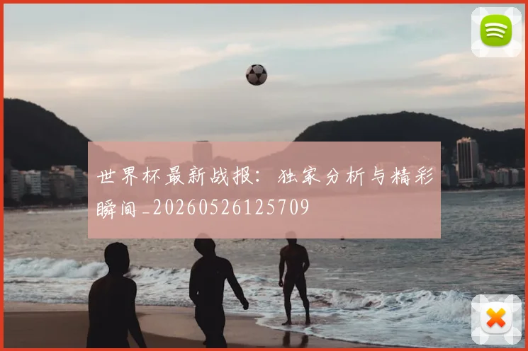 世界杯最新战报：独家分析与精彩瞬间_20260526125709