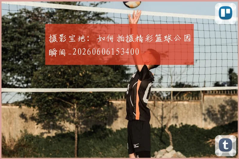 摄影宝地：如何拍摄精彩篮球公园瞬间_20260606153400