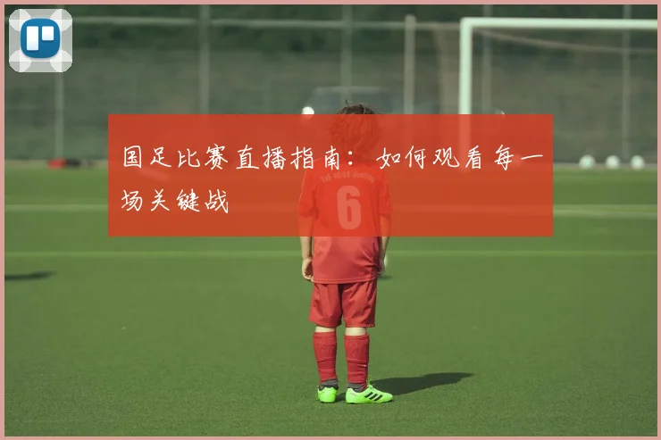 国足比赛直播指南:如何观看每一场关键战