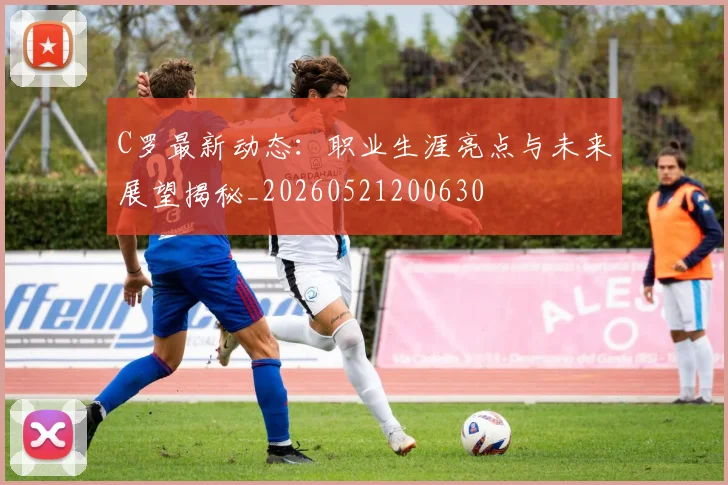 C罗最新动态：职业生涯亮点与未来展望揭秘_20260521200630