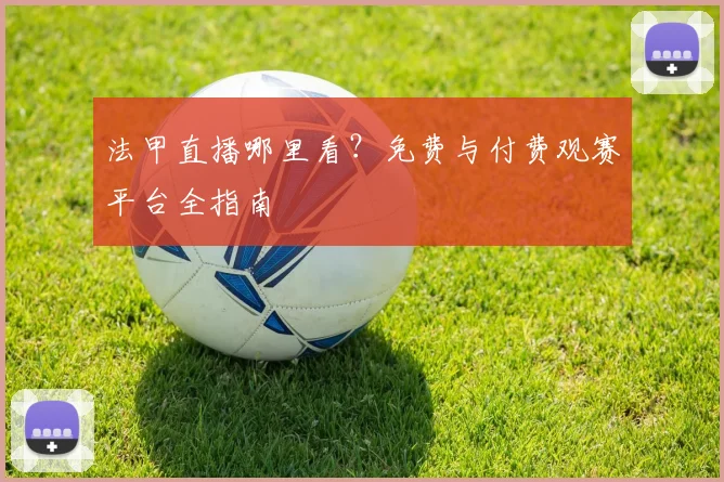 法甲直播哪里看？免费与付费观赛平台全指南