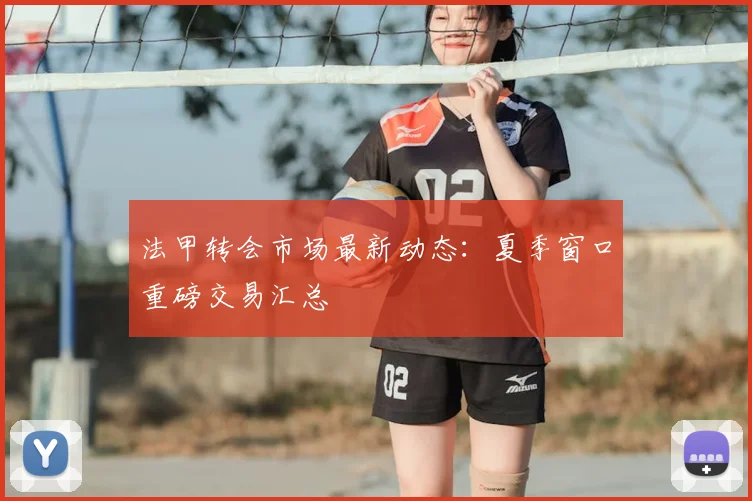 法甲转会市场最新动态:夏季窗口重磅交易汇总