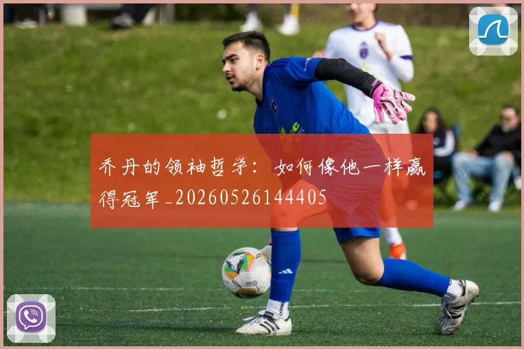 乔丹的领袖哲学:如何像他一样赢得冠军_20260526144405