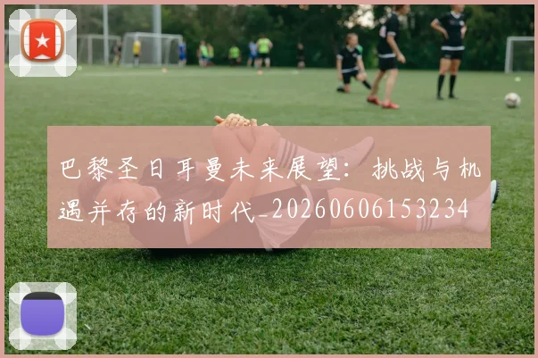 巴黎圣日耳曼未来展望：挑战与机遇并存的新时代_20260606153234