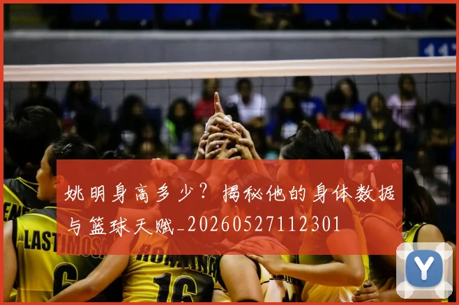 姚明身高多少?揭秘他的身体数据与篮球天赋_20260527112301