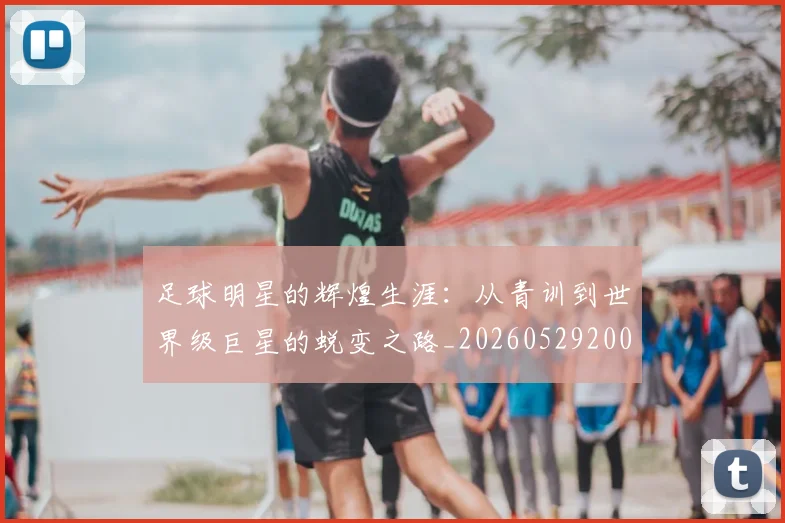 足球明星的辉煌生涯：从青训到世界级巨星的蜕变之路_20260529200848