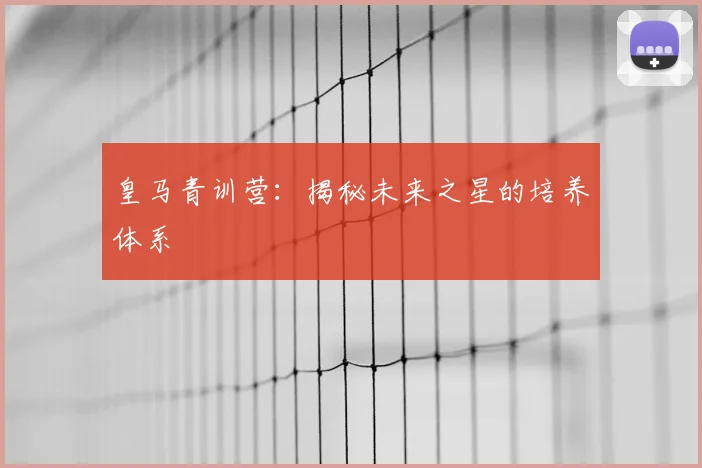皇马青训营：揭秘未来之星的培养体系