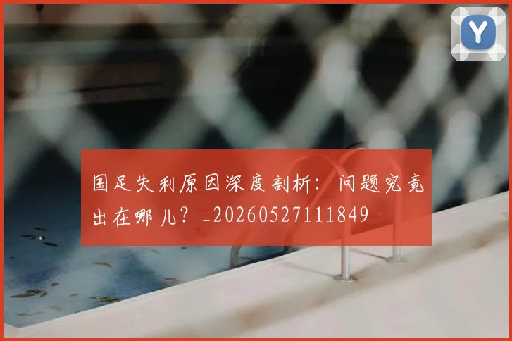 国足失利原因深度剖析：问题究竟出在哪儿？_20260527111849