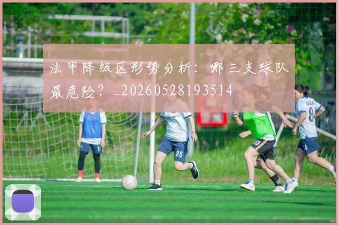 法甲降级区形势分析：哪三支球队最危险？_20260528193514