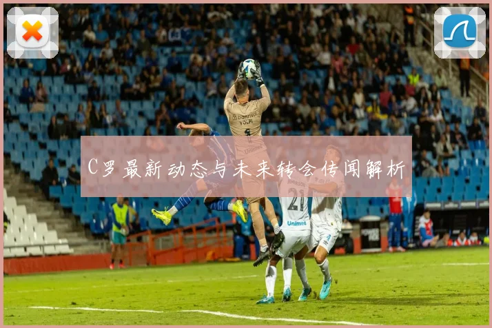C罗最新动态与未来转会传闻解析