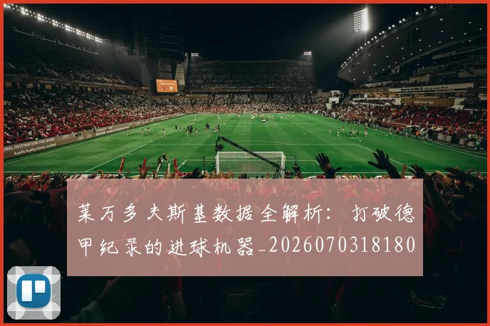 莱万多夫斯基数据全解析:打破德甲纪录的进球机器_20260703181804