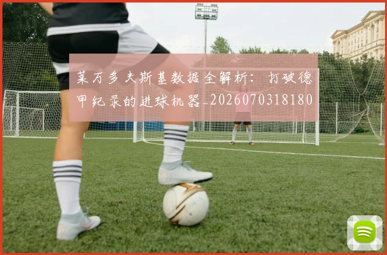 莱万多夫斯基数据全解析:打破德甲纪录的进球机器_20260703181804