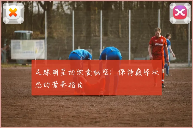 足球明星的饮食秘密：保持巅峰状态的营养指南