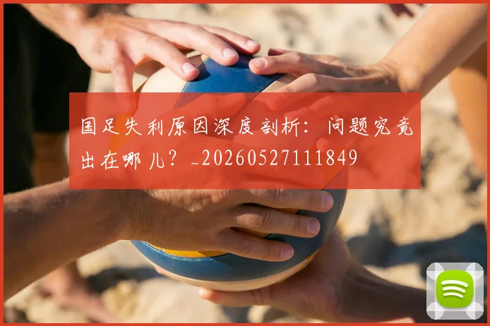 国足失利原因深度剖析：问题究竟出在哪儿？_20260527111849