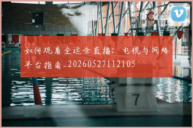 如何观看全运会直播：电视与网络平台指南_20260527112105