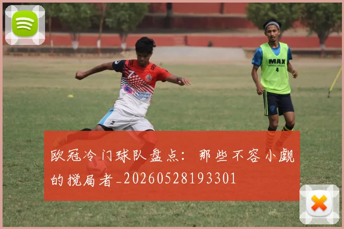 欧冠冷门球队盘点：那些不容小觑的搅局者_20260528193301