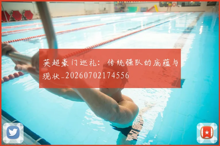 英超豪门巡礼:传统强队的底蕴与现状_20260702174556