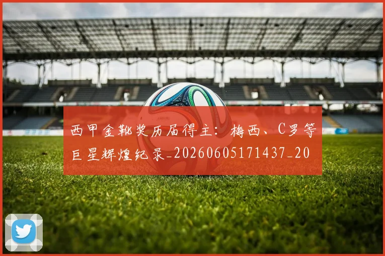 西甲金靴奖历届得主:梅西、C罗等巨星辉煌纪录_20260605171437_20260703181941