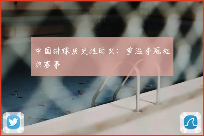中国排球历史性时刻:重温夺冠经典赛事